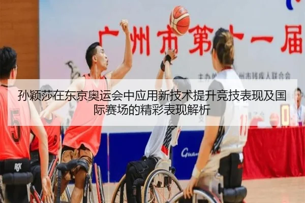 孙颖莎在东京奥运会中应用新技术提升竞技表现及国际赛场的精彩表现解析