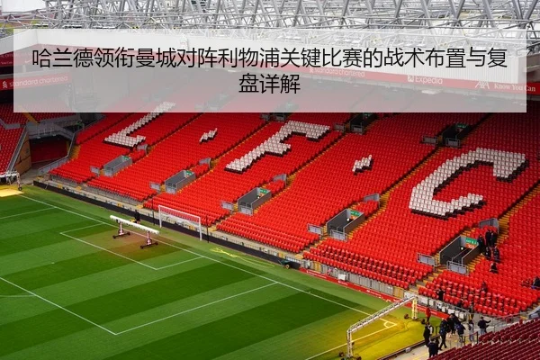 哈兰德领衔曼城对阵利物浦关键比赛的战术布置与复盘详解